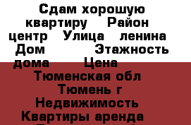 Сдам хорошую квартиру  › Район ­ центр › Улица ­ ленина › Дом ­ 38/1 › Этажность дома ­ 3 › Цена ­ 11 000 - Тюменская обл., Тюмень г. Недвижимость » Квартиры аренда   . Тюменская обл.,Тюмень г.